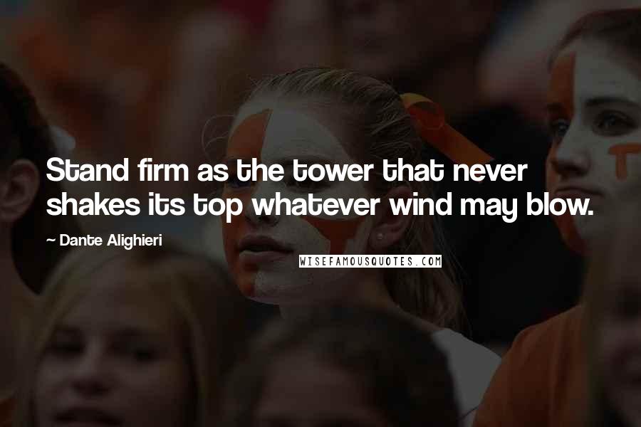 Dante Alighieri Quotes: Stand firm as the tower that never shakes its top whatever wind may blow.