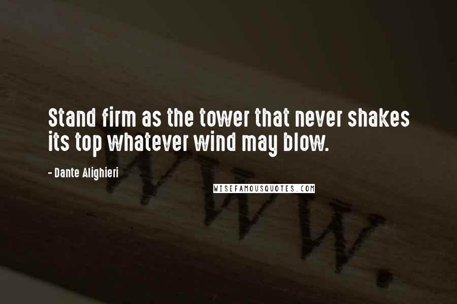Dante Alighieri Quotes: Stand firm as the tower that never shakes its top whatever wind may blow.