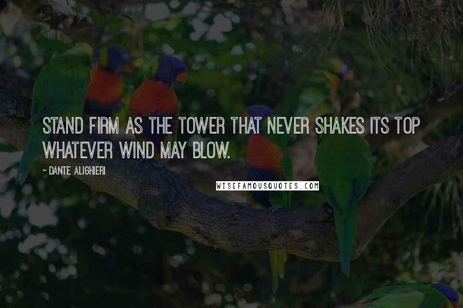Dante Alighieri Quotes: Stand firm as the tower that never shakes its top whatever wind may blow.