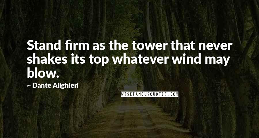 Dante Alighieri Quotes: Stand firm as the tower that never shakes its top whatever wind may blow.