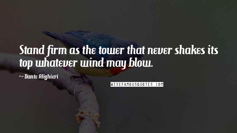 Dante Alighieri Quotes: Stand firm as the tower that never shakes its top whatever wind may blow.