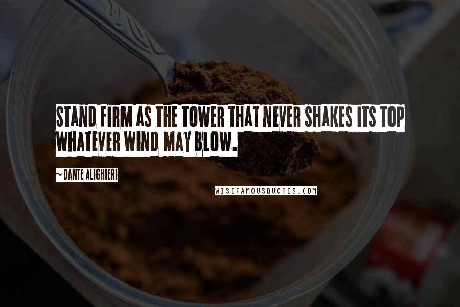 Dante Alighieri Quotes: Stand firm as the tower that never shakes its top whatever wind may blow.
