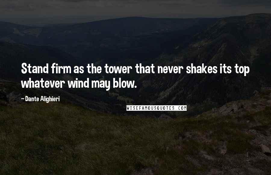 Dante Alighieri Quotes: Stand firm as the tower that never shakes its top whatever wind may blow.