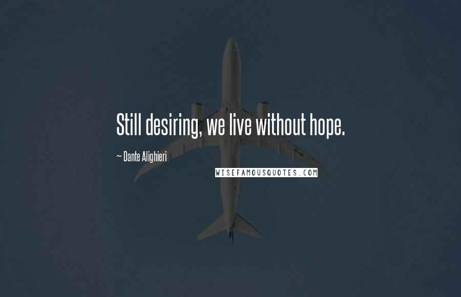 Dante Alighieri Quotes: Still desiring, we live without hope.
