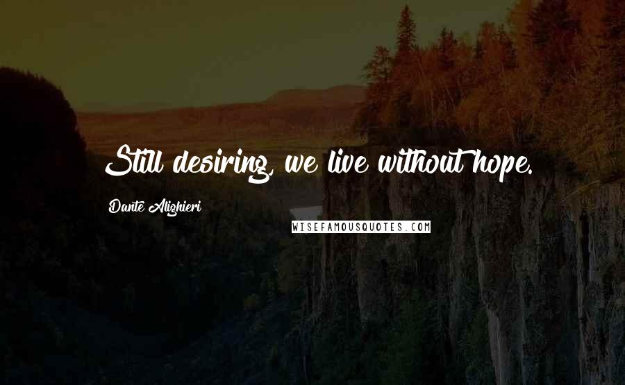 Dante Alighieri Quotes: Still desiring, we live without hope.