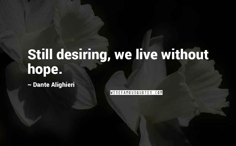 Dante Alighieri Quotes: Still desiring, we live without hope.