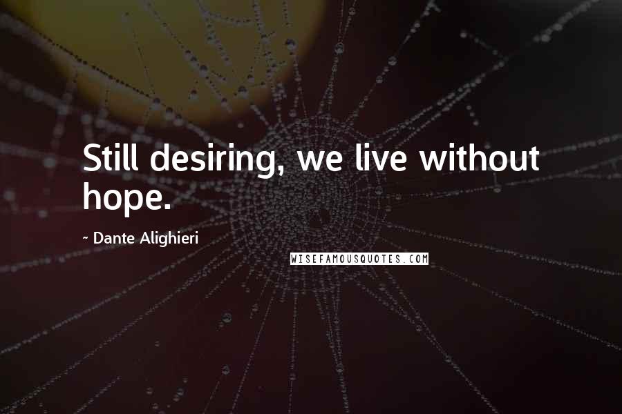 Dante Alighieri Quotes: Still desiring, we live without hope.