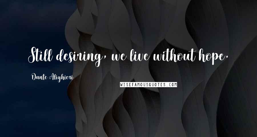 Dante Alighieri Quotes: Still desiring, we live without hope.