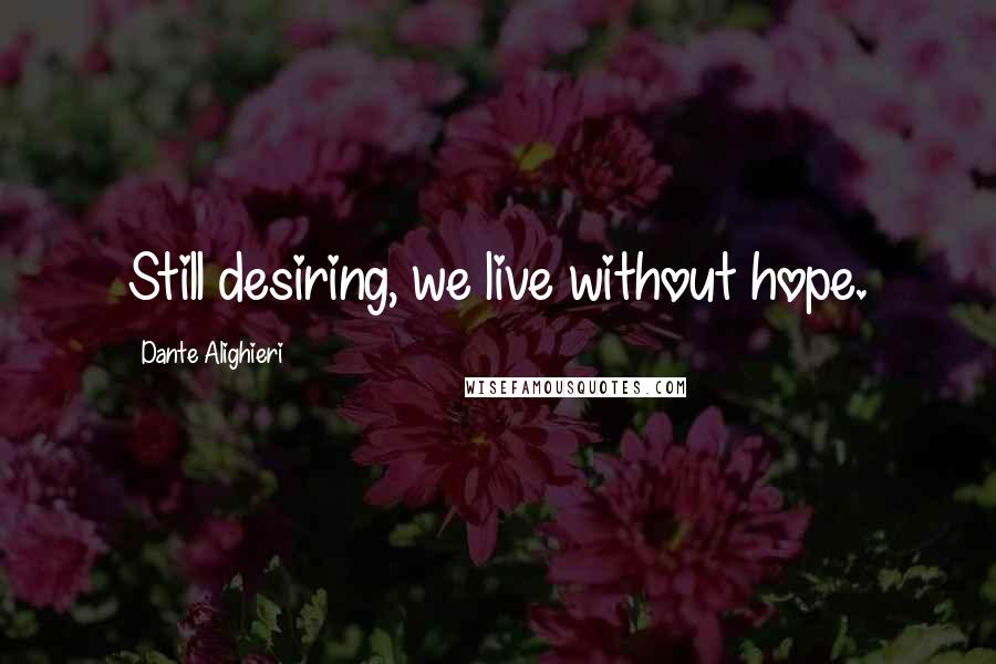 Dante Alighieri Quotes: Still desiring, we live without hope.