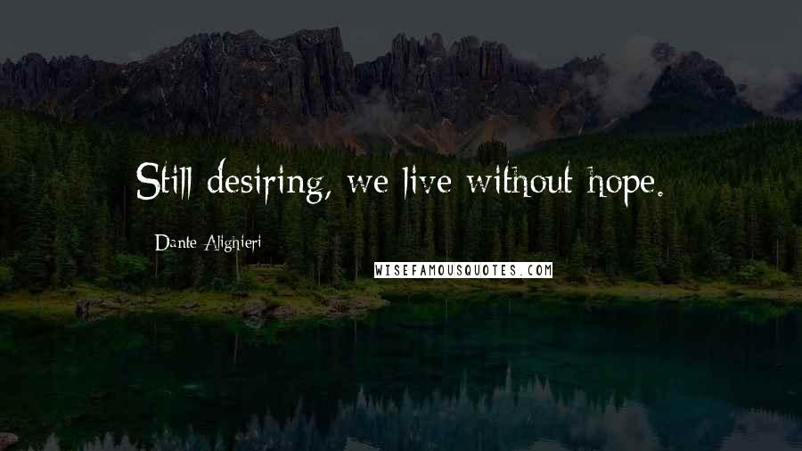 Dante Alighieri Quotes: Still desiring, we live without hope.