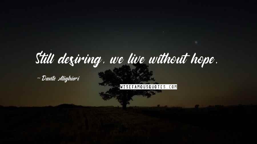 Dante Alighieri Quotes: Still desiring, we live without hope.