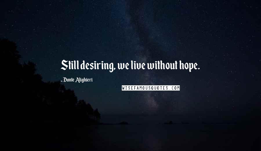 Dante Alighieri Quotes: Still desiring, we live without hope.