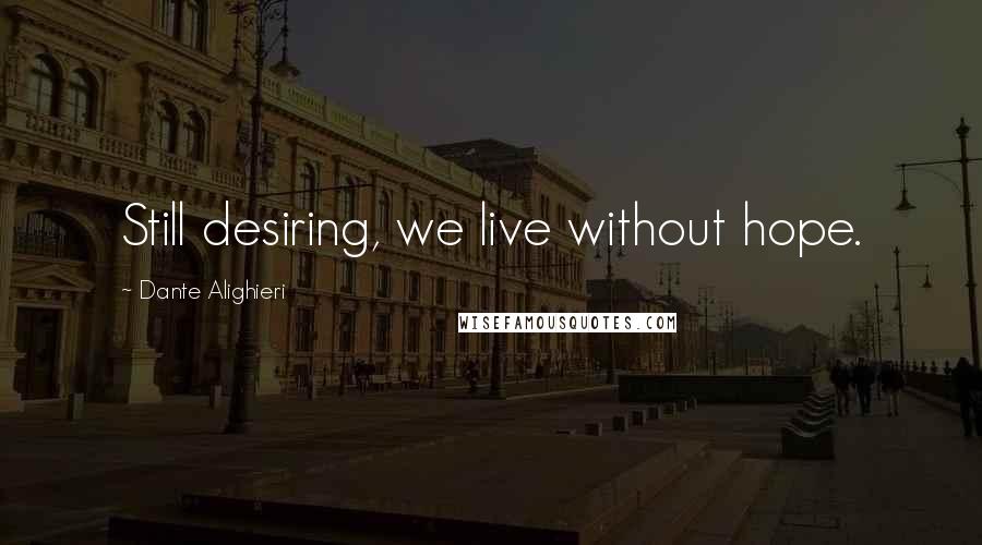 Dante Alighieri Quotes: Still desiring, we live without hope.