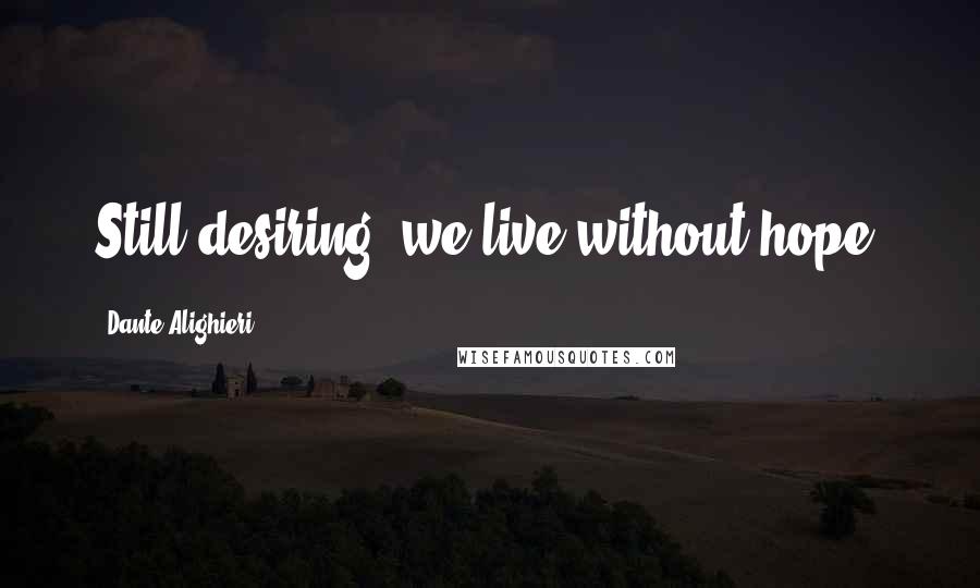 Dante Alighieri Quotes: Still desiring, we live without hope.