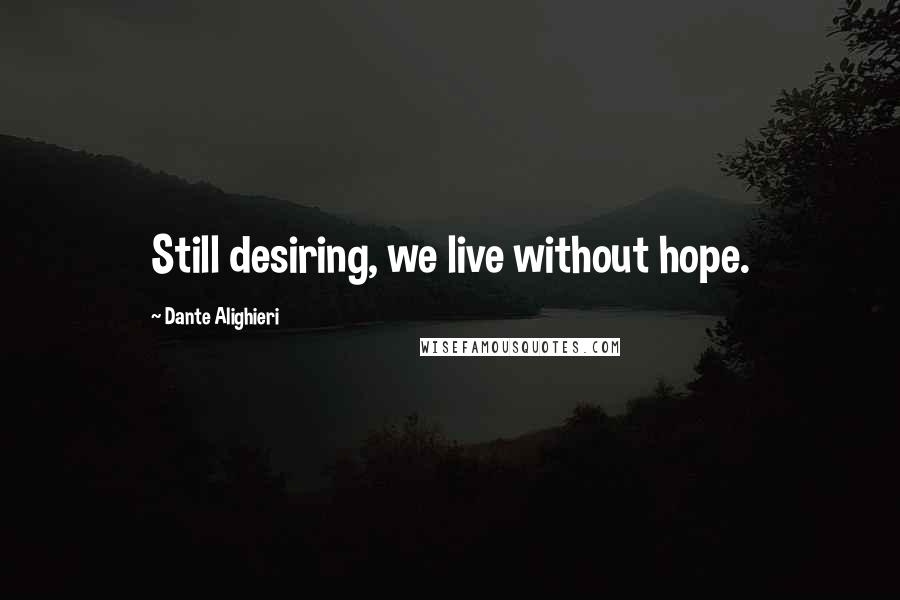 Dante Alighieri Quotes: Still desiring, we live without hope.