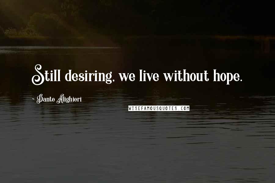 Dante Alighieri Quotes: Still desiring, we live without hope.