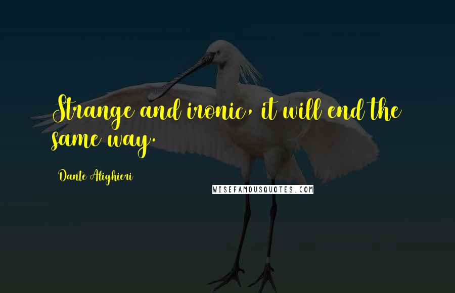 Dante Alighieri Quotes: Strange and ironic, it will end the same way.