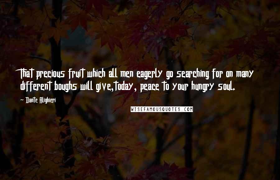 Dante Alighieri Quotes: That precious fruit which all men eagerly go searching for on many different boughs will give,today, peace to your hungry soul.