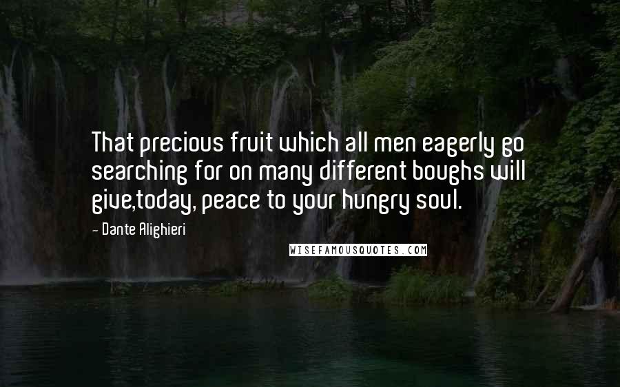 Dante Alighieri Quotes: That precious fruit which all men eagerly go searching for on many different boughs will give,today, peace to your hungry soul.