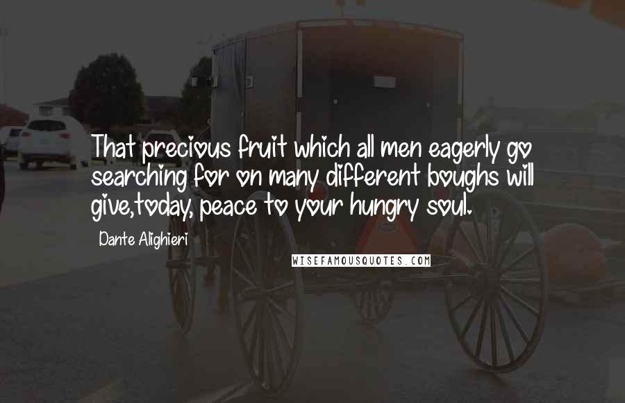 Dante Alighieri Quotes: That precious fruit which all men eagerly go searching for on many different boughs will give,today, peace to your hungry soul.