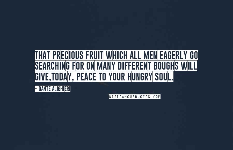 Dante Alighieri Quotes: That precious fruit which all men eagerly go searching for on many different boughs will give,today, peace to your hungry soul.