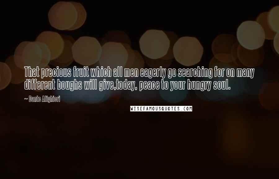 Dante Alighieri Quotes: That precious fruit which all men eagerly go searching for on many different boughs will give,today, peace to your hungry soul.