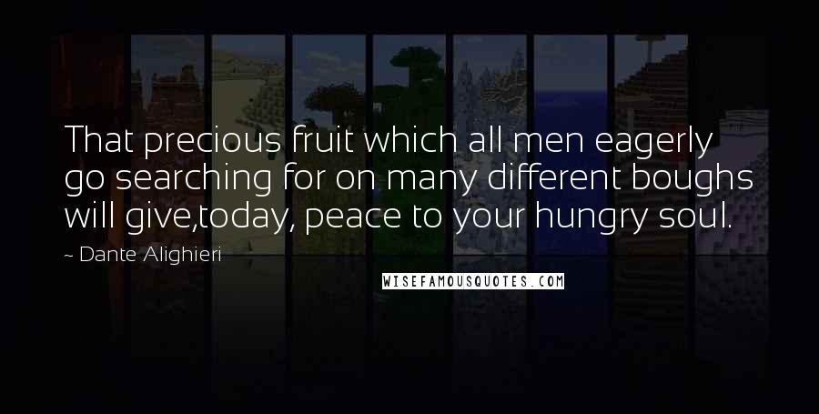 Dante Alighieri Quotes: That precious fruit which all men eagerly go searching for on many different boughs will give,today, peace to your hungry soul.