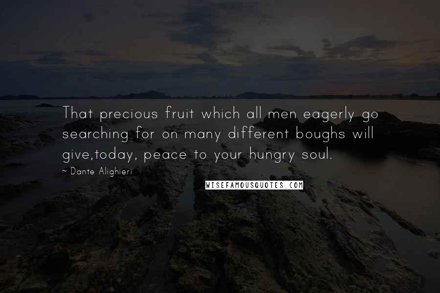 Dante Alighieri Quotes: That precious fruit which all men eagerly go searching for on many different boughs will give,today, peace to your hungry soul.