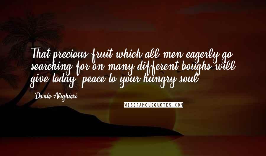 Dante Alighieri Quotes: That precious fruit which all men eagerly go searching for on many different boughs will give,today, peace to your hungry soul.