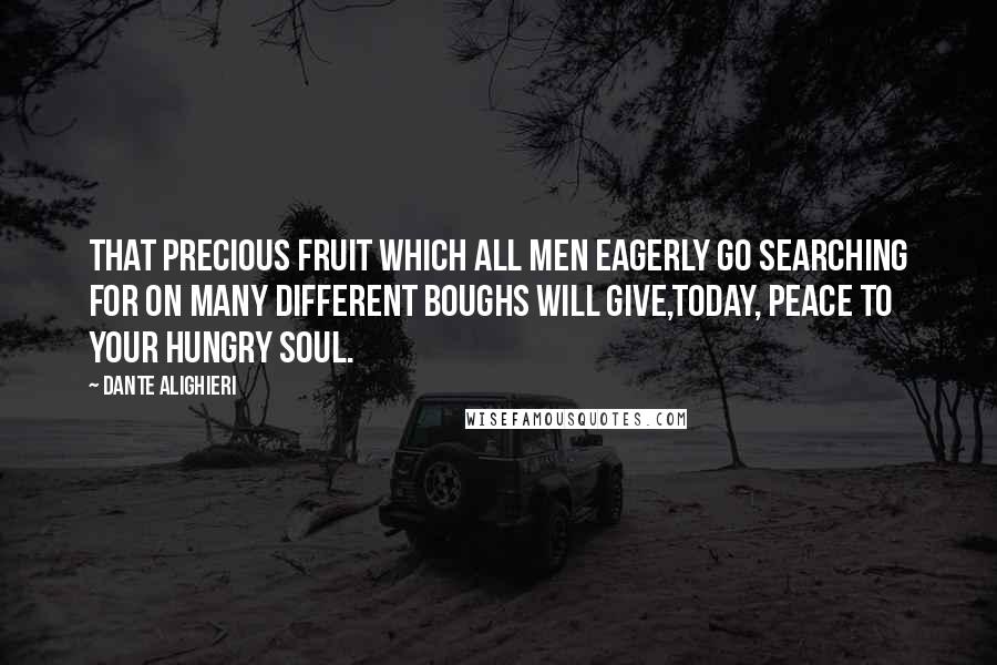 Dante Alighieri Quotes: That precious fruit which all men eagerly go searching for on many different boughs will give,today, peace to your hungry soul.