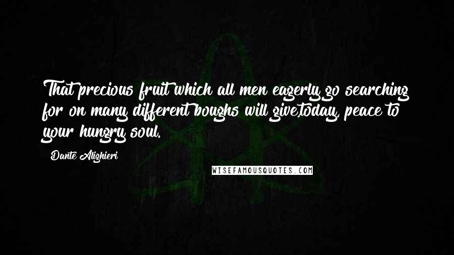 Dante Alighieri Quotes: That precious fruit which all men eagerly go searching for on many different boughs will give,today, peace to your hungry soul.