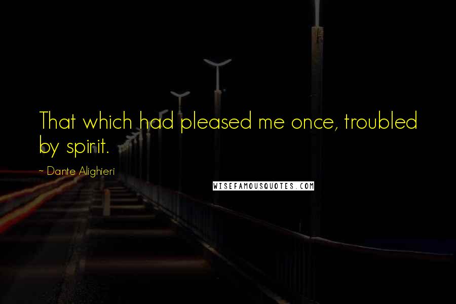 Dante Alighieri Quotes: That which had pleased me once, troubled by spirit.