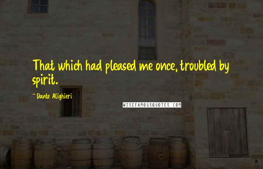 Dante Alighieri Quotes: That which had pleased me once, troubled by spirit.