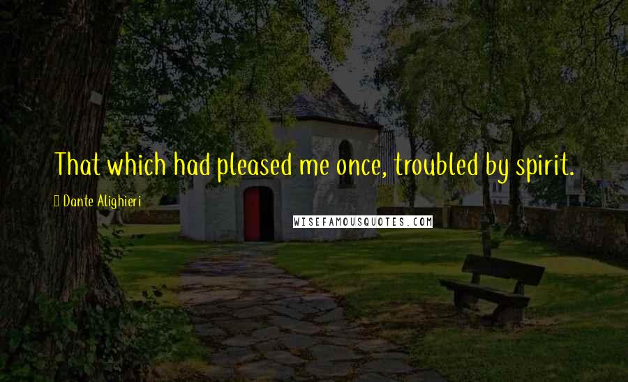 Dante Alighieri Quotes: That which had pleased me once, troubled by spirit.