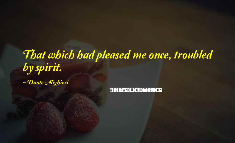Dante Alighieri Quotes: That which had pleased me once, troubled by spirit.