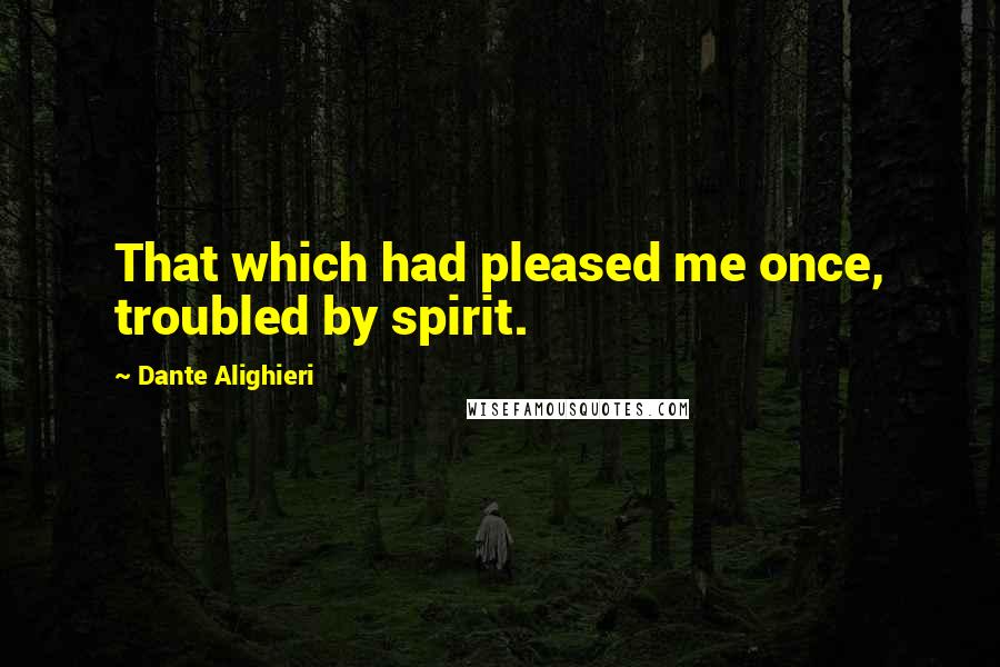Dante Alighieri Quotes: That which had pleased me once, troubled by spirit.