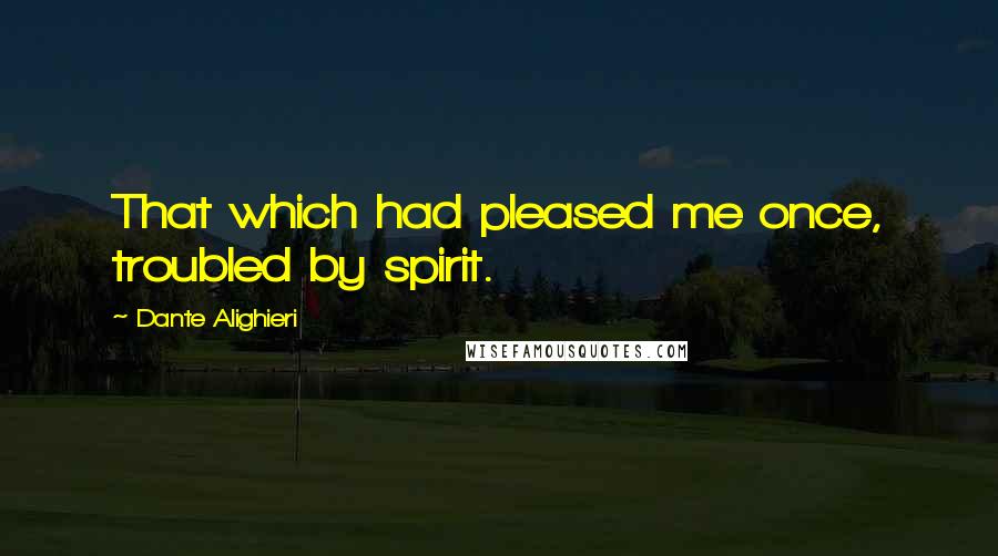 Dante Alighieri Quotes: That which had pleased me once, troubled by spirit.