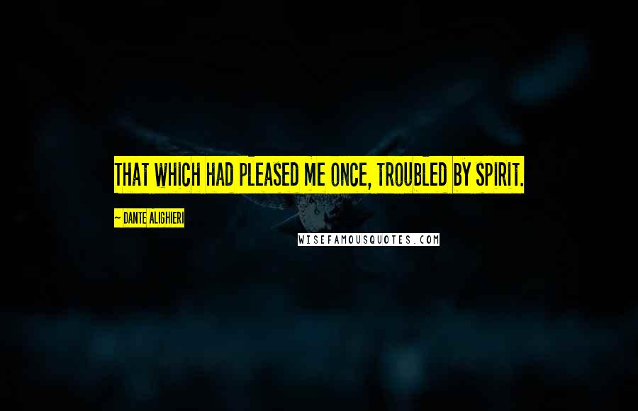 Dante Alighieri Quotes: That which had pleased me once, troubled by spirit.