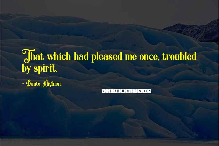 Dante Alighieri Quotes: That which had pleased me once, troubled by spirit.