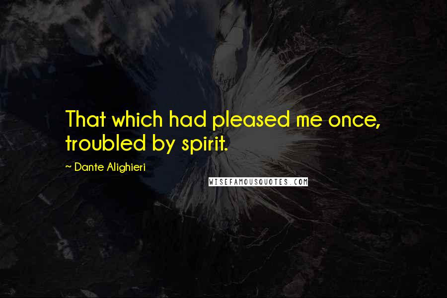 Dante Alighieri Quotes: That which had pleased me once, troubled by spirit.