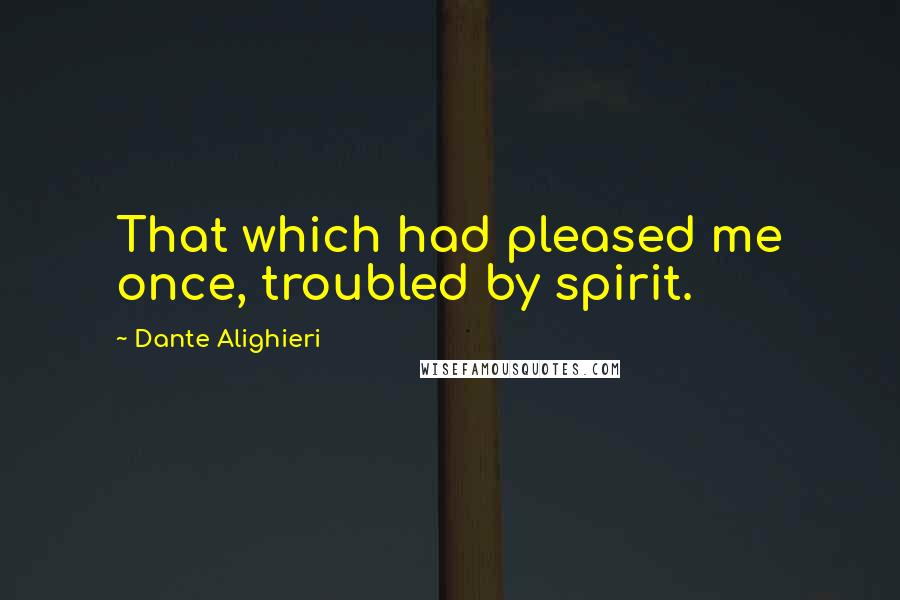 Dante Alighieri Quotes: That which had pleased me once, troubled by spirit.