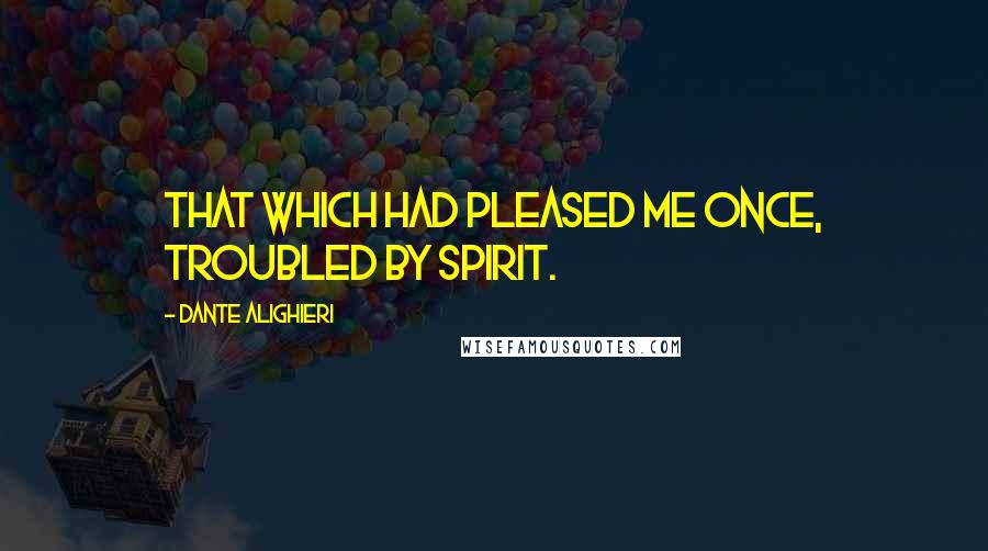 Dante Alighieri Quotes: That which had pleased me once, troubled by spirit.