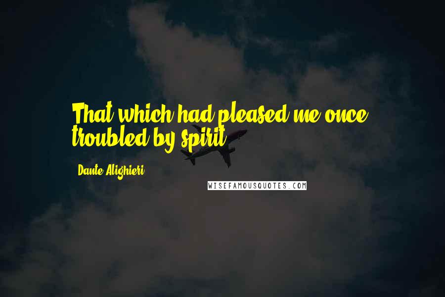 Dante Alighieri Quotes: That which had pleased me once, troubled by spirit.