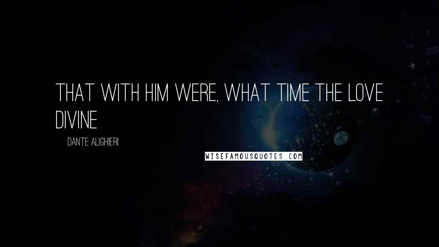 Dante Alighieri Quotes: That with him were, what time the Love Divine