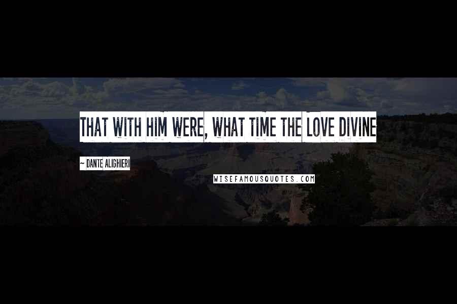 Dante Alighieri Quotes: That with him were, what time the Love Divine