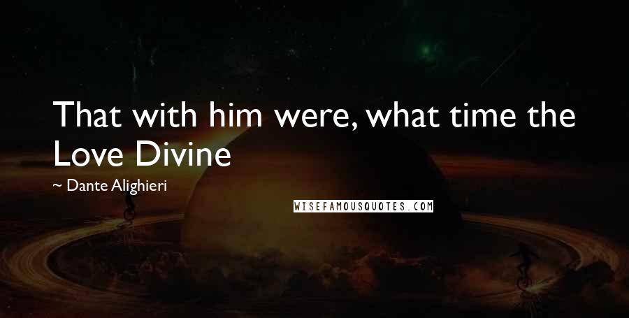 Dante Alighieri Quotes: That with him were, what time the Love Divine