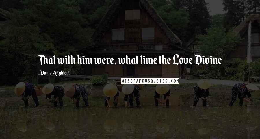Dante Alighieri Quotes: That with him were, what time the Love Divine