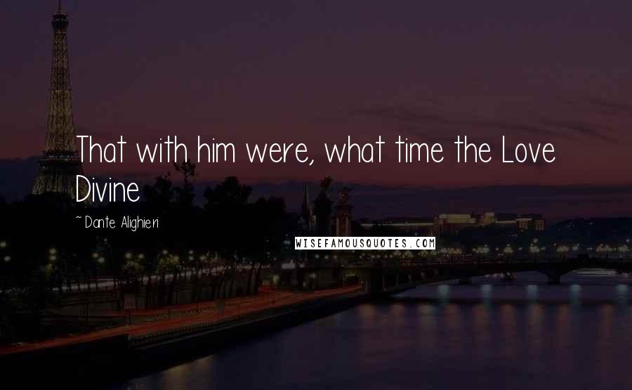 Dante Alighieri Quotes: That with him were, what time the Love Divine