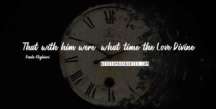 Dante Alighieri Quotes: That with him were, what time the Love Divine