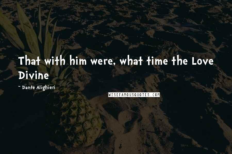 Dante Alighieri Quotes: That with him were, what time the Love Divine